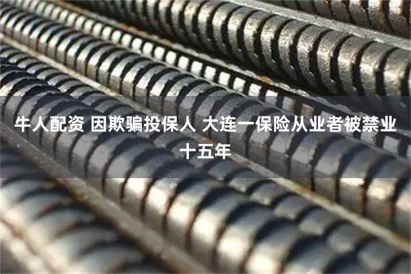 牛人配资 因欺骗投保人 大连一保险从业者被禁业十五年