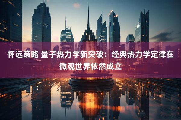 怀远策略 量子热力学新突破：经典热力学定律在微观世界依然成立