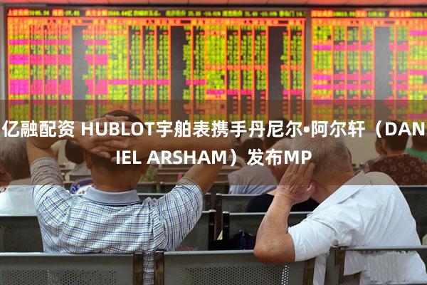 亿融配资 HUBLOT宇舶表携手丹尼尔•阿尔轩（DANIEL ARSHAM）发布MP