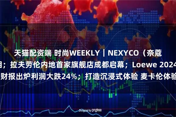 天猫配资端 时尚WEEKLY｜NEXYCO（奈蔻）巴黎时装周大秀亮相；拉夫劳伦内地首家旗舰店成都启幕；Loewe 2024 财报出炉利润大跌24%；打造沉浸式体验 麦卡伦体验空间登陆成都太古里