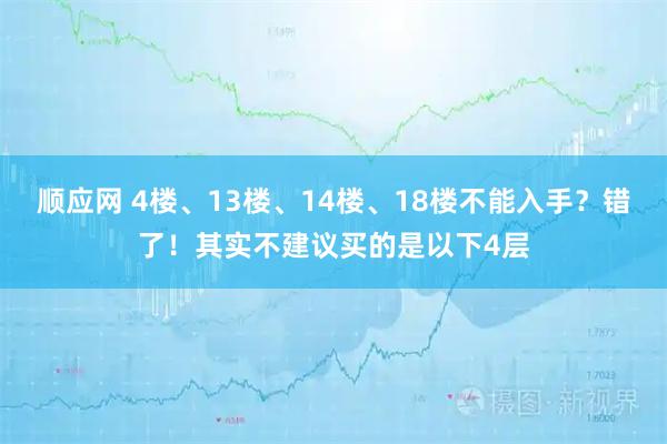顺应网 4楼、13楼、14楼、18楼不能入手？错了！其实不建议买的是以下4层