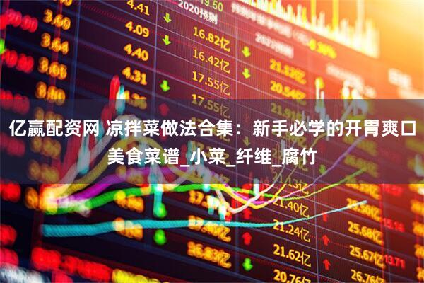 亿赢配资网 凉拌菜做法合集：新手必学的开胃爽口美食菜谱_小菜_纤维_腐竹