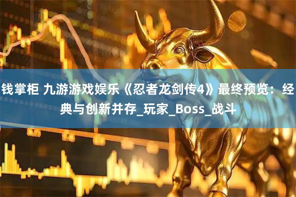 钱掌柜 九游游戏娱乐《忍者龙剑传4》最终预览：经典与创新并存_玩家_Boss_战斗