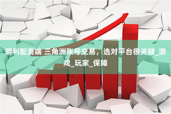 明利配资端 三角洲账号交易，选对平台很关键_游戏_玩家_保障