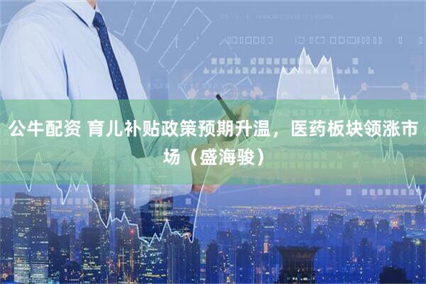 公牛配资 育儿补贴政策预期升温，医药板块领涨市场（盛海骏）
