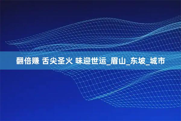 翻倍赚 舌尖圣火 味迎世运_眉山_东坡_城市