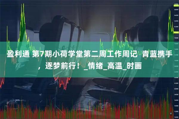 盈利通 第7期小荷学堂第二周工作周记  青蓝携手，逐梦前行！_情绪_高温_时画