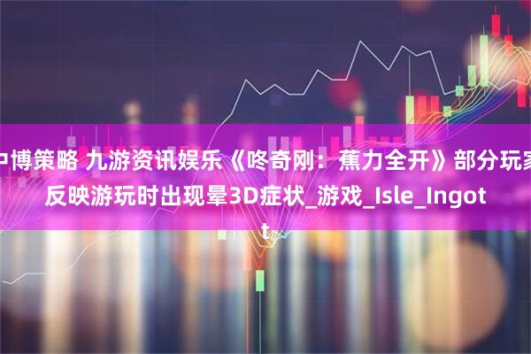 中博策略 九游资讯娱乐《咚奇刚：蕉力全开》部分玩家反映游玩时出现晕3D症状_游戏_Isle_Ingot
