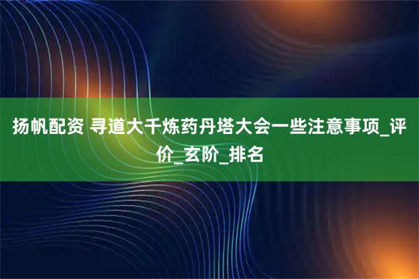 扬帆配资 寻道大千炼药丹塔大会一些注意事项_评价_玄阶_排名