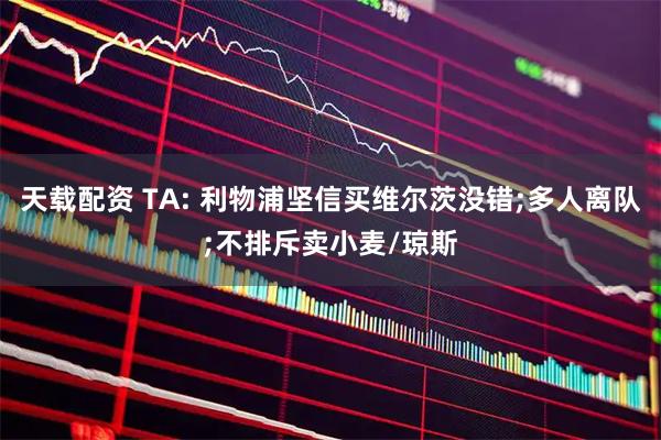 天载配资 TA: 利物浦坚信买维尔茨没错;多人离队;不排斥卖小麦/琼斯