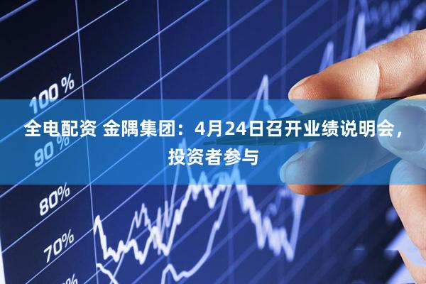 全电配资 金隅集团：4月24日召开业绩说明会，投资者参与