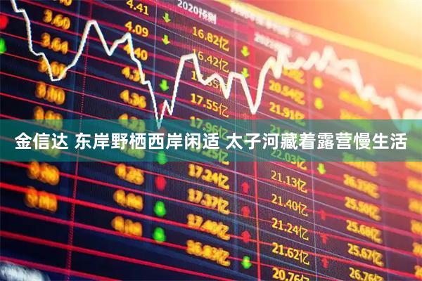金信达 东岸野栖西岸闲适 太子河藏着露营慢生活