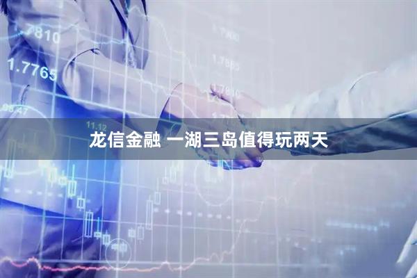 龙信金融 一湖三岛值得玩两天
