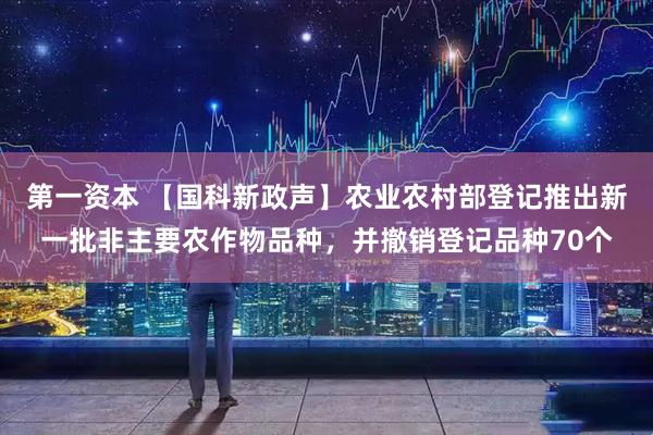 第一资本 【国科新政声】农业农村部登记推出新一批非主要农作物品种，并撤销登记品种70个