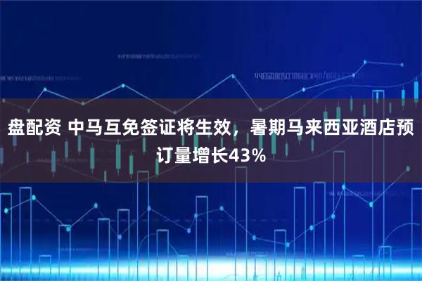 盘配资 中马互免签证将生效，暑期马来西亚酒店预订量增长43%