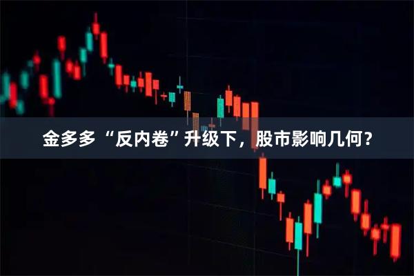 金多多 “反内卷”升级下，股市影响几何？