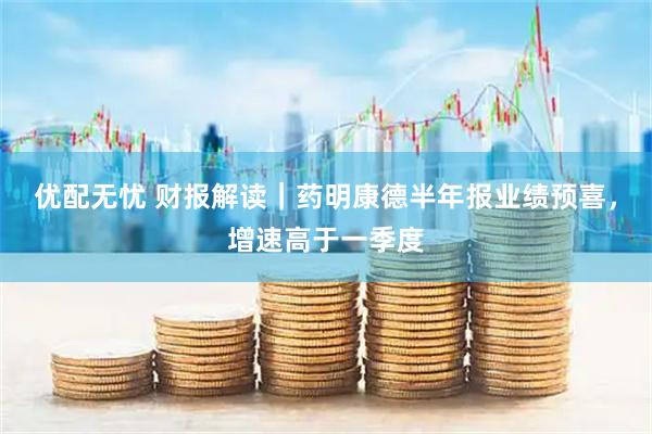 优配无忧 财报解读｜药明康德半年报业绩预喜，增速高于一季度