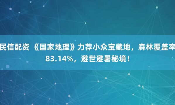 民信配资 《国家地理》力荐小众宝藏地，森林覆盖率83.14%，避世避暑秘境！