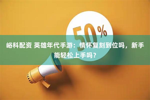 峪科配资 英雄年代手游：情怀复刻到位吗，新手能轻松上手吗？