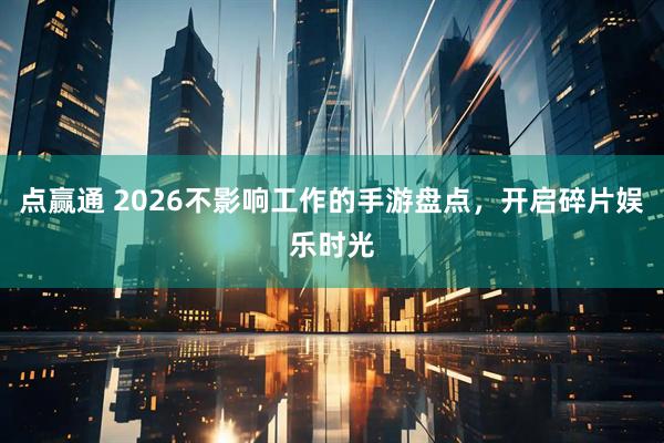 点赢通 2026不影响工作的手游盘点，开启碎片娱乐时光
