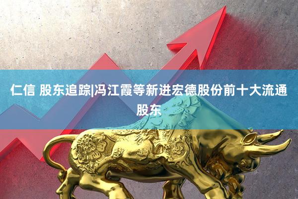 仁信 股东追踪|冯江霞等新进宏德股份前十大流通股东