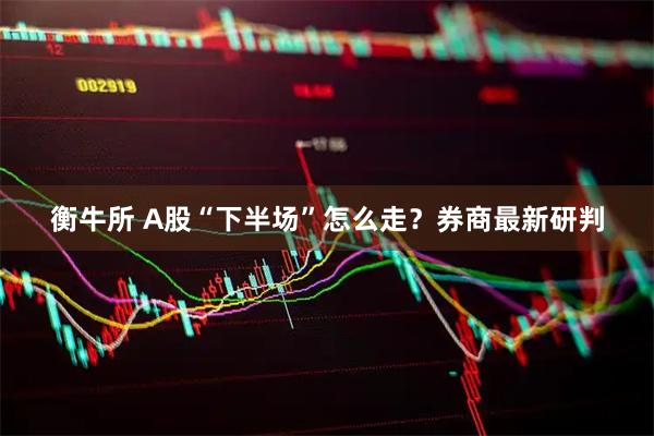 衡牛所 A股“下半场”怎么走？券商最新研判