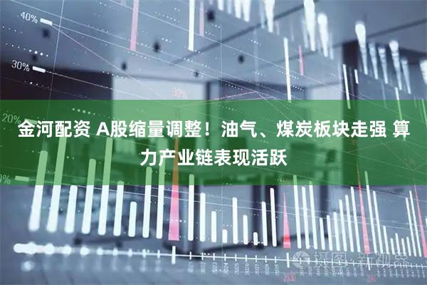 金河配资 A股缩量调整！油气、煤炭板块走强 算力产业链表现活跃