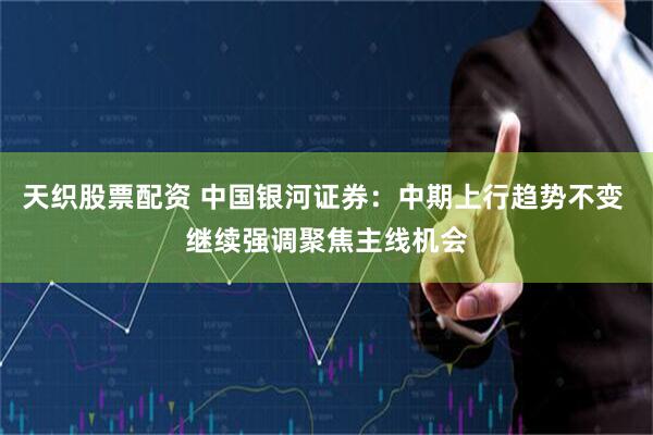 天织股票配资 中国银河证券：中期上行趋势不变 继续强调聚焦主线机会