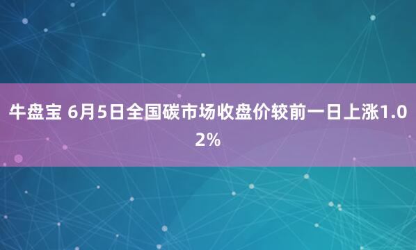 牛盘宝 6月5日全国碳市场收盘价较前一日上涨1.02%