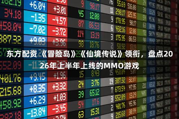 东方配资 《冒险岛》《仙境传说》领衔，盘点2026年上半年上线的MMO游戏