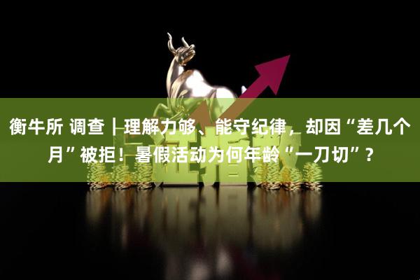 衡牛所 调查｜理解力够、能守纪律，却因“差几个月”被拒！暑假活动为何年龄“一刀切”？
