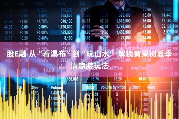 股E融 从“看瀑布”到“玩山水” 解锁黄果树夏季清凉游玩法