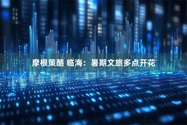 摩根策酪 临海：暑期文旅多点开花
