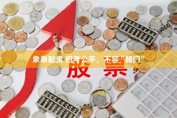 象泰配资 招考公平，不容“暗门”