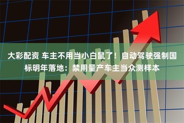 大彩配资 车主不用当小白鼠了！自动驾驶强制国标明年落地：禁用量产车主当众测样本