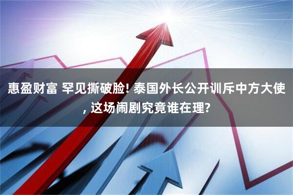 惠盈财富 罕见撕破脸! 泰国外长公开训斥中方大使, 这场闹剧究竟谁在理?