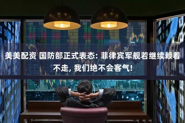 美美配资 国防部正式表态: 菲律宾军舰若继续赖着不走, 我们绝不会客气!