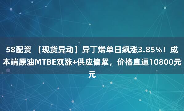 58配资 【现货异动】异丁烯单日飙涨3.85%！成本端原油MTBE双涨+供应偏紧，价格直逼10800元
