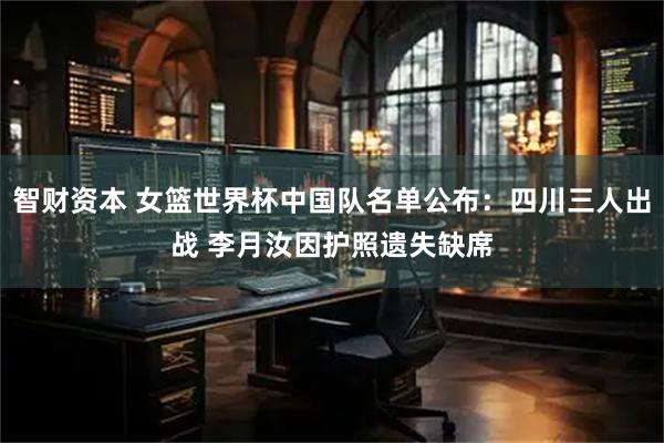 智财资本 女篮世界杯中国队名单公布：四川三人出战 李月汝因护照遗失缺席